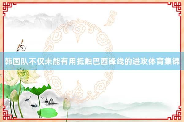 韩国队不仅未能有用抵触巴西锋线的进攻体育集锦