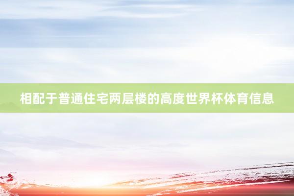相配于普通住宅两层楼的高度世界杯体育信息