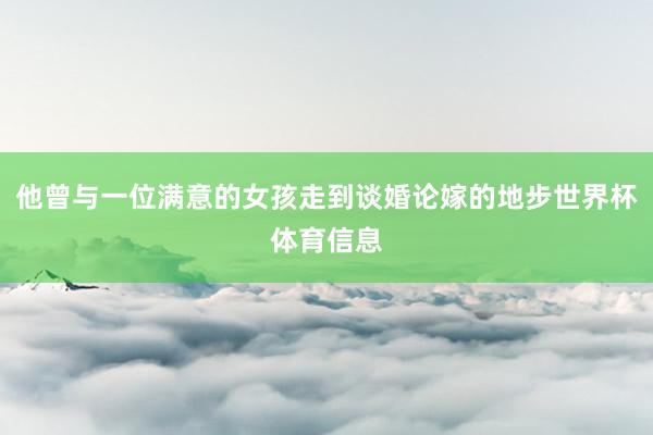 他曾与一位满意的女孩走到谈婚论嫁的地步世界杯体育信息