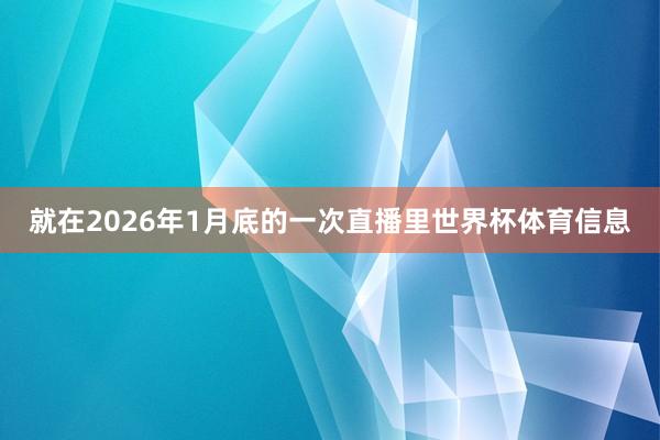 就在2026年1月底的一次直播里世界杯体育信息