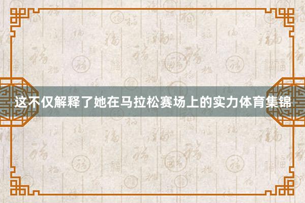 这不仅解释了她在马拉松赛场上的实力体育集锦