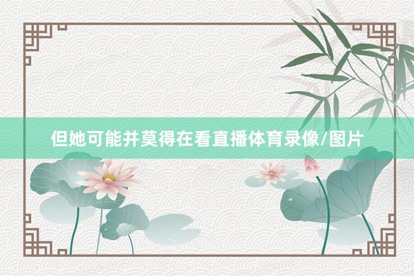 但她可能并莫得在看直播体育录像/图片