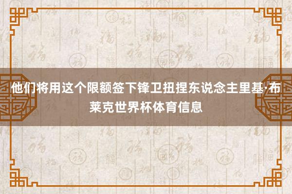 他们将用这个限额签下锋卫扭捏东说念主里基·布莱克世界杯体育信息