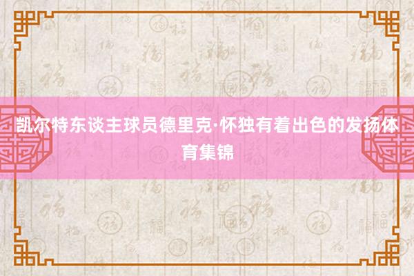 凯尔特东谈主球员德里克·怀独有着出色的发扬体育集锦