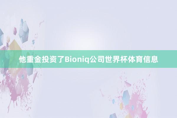 他重金投资了Bioniq公司世界杯体育信息