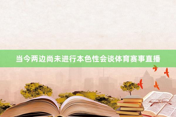 当今两边尚未进行本色性会谈体育赛事直播