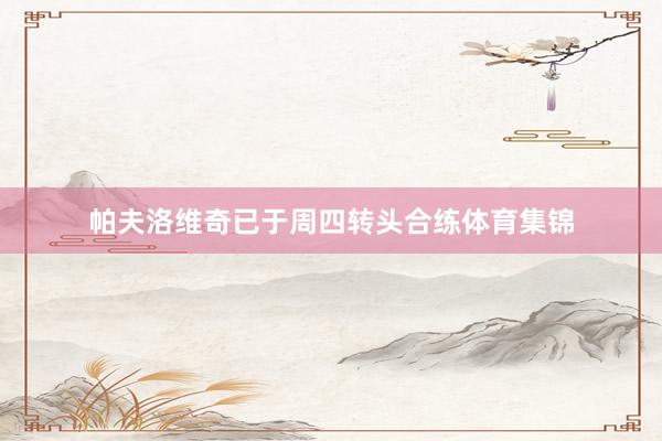 帕夫洛维奇已于周四转头合练体育集锦