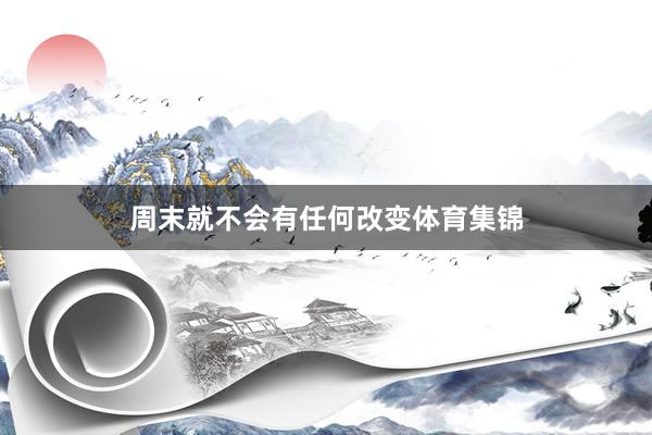 周末就不会有任何改变体育集锦