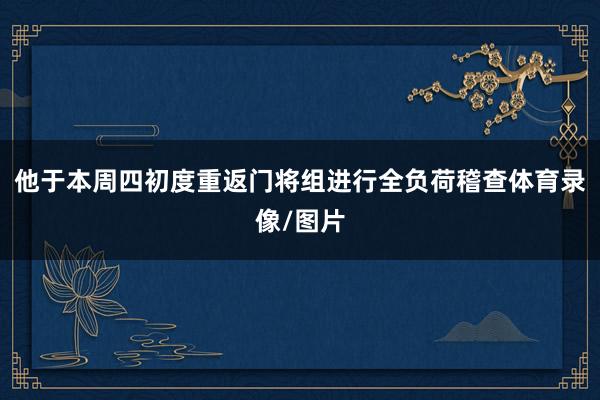 他于本周四初度重返门将组进行全负荷稽查体育录像/图片