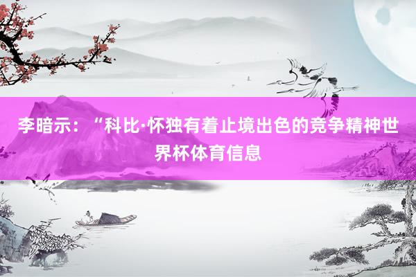 李暗示：“科比·怀独有着止境出色的竞争精神世界杯体育信息