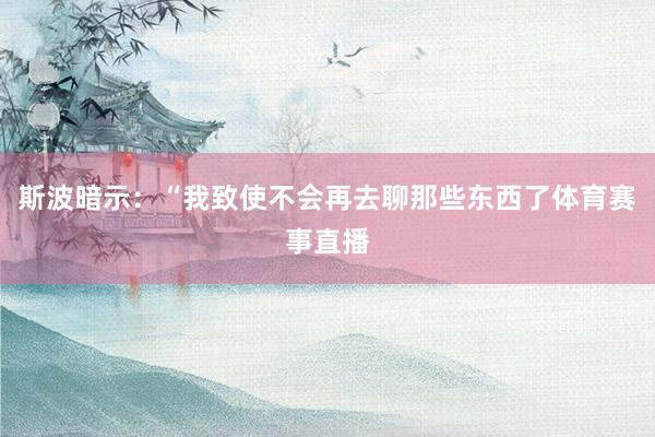 斯波暗示：“我致使不会再去聊那些东西了体育赛事直播