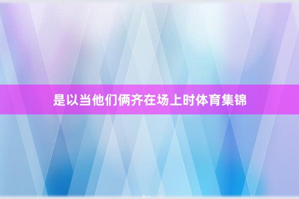 是以当他们俩齐在场上时体育集锦