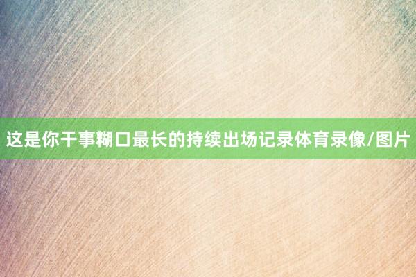 这是你干事糊口最长的持续出场记录体育录像/图片