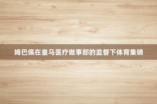 姆巴佩在皇马医疗做事部的监督下体育集锦