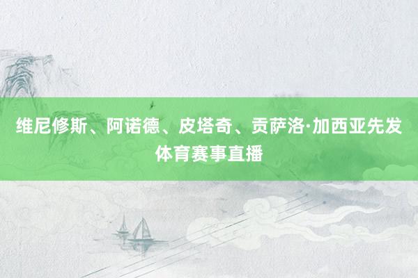 维尼修斯、阿诺德、皮塔奇、贡萨洛·加西亚先发体育赛事直播