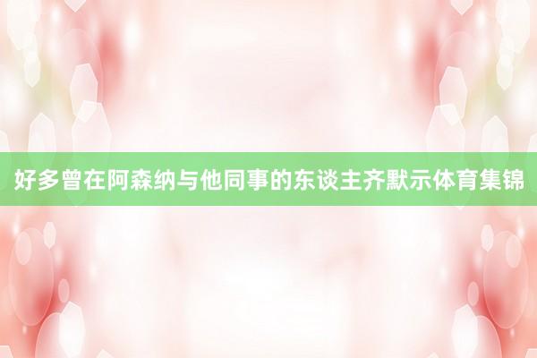 好多曾在阿森纳与他同事的东谈主齐默示体育集锦