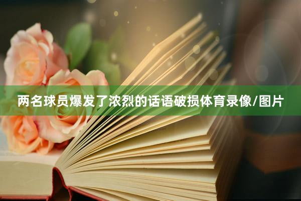 两名球员爆发了浓烈的话语破损体育录像/图片
