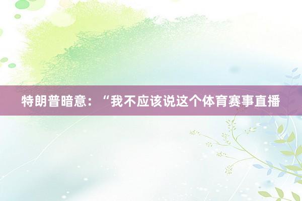 特朗普暗意：“我不应该说这个体育赛事直播