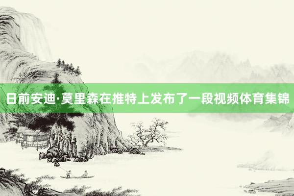 日前安迪·莫里森在推特上发布了一段视频体育集锦