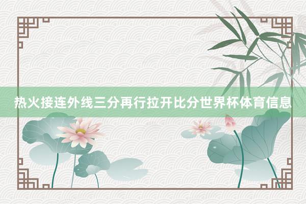 热火接连外线三分再行拉开比分世界杯体育信息