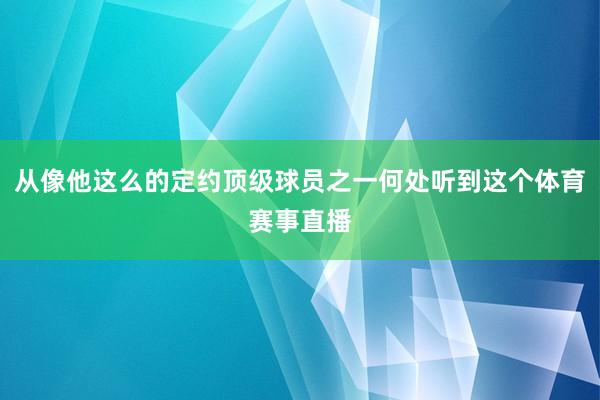 从像他这么的定约顶级球员之一何处听到这个体育赛事直播