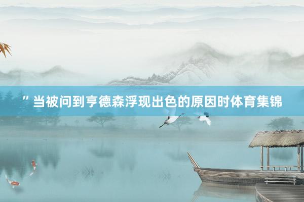 ”　　当被问到亨德森浮现出色的原因时体育集锦