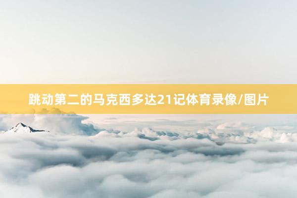 跳动第二的马克西多达21记体育录像/图片