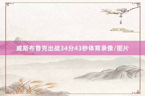 威斯布鲁克出战34分43秒体育录像/图片