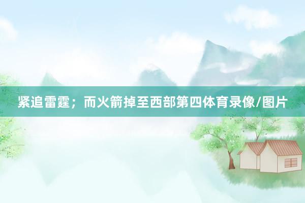 紧追雷霆；而火箭掉至西部第四体育录像/图片