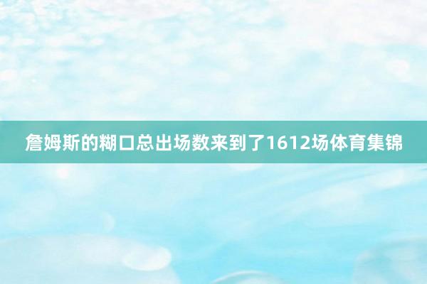 詹姆斯的糊口总出场数来到了1612场体育集锦