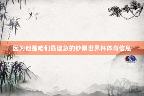 因为他是咱们最遑急的钞票世界杯体育信息