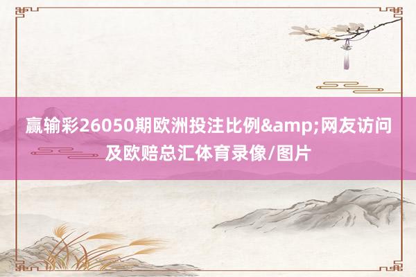 赢输彩26050期欧洲投注比例&网友访问及欧赔总汇体育录像/图片