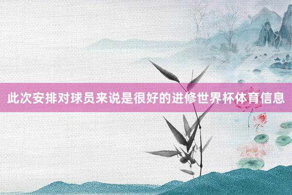 此次安排对球员来说是很好的进修世界杯体育信息