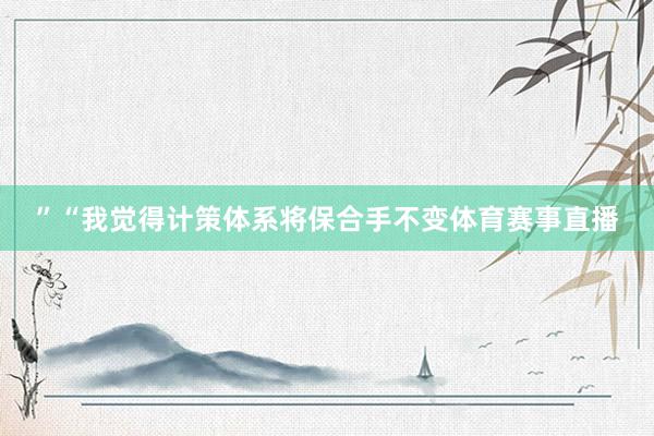”“我觉得计策体系将保合手不变体育赛事直播
