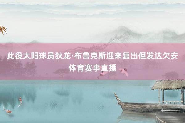 此役太阳球员狄龙·布鲁克斯迎来复出但发达欠安体育赛事直播