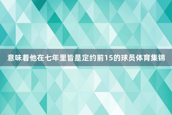 意味着他在七年里皆是定约前15的球员体育集锦