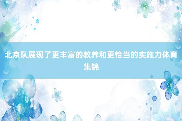北京队展现了更丰富的教养和更恰当的实施力体育集锦