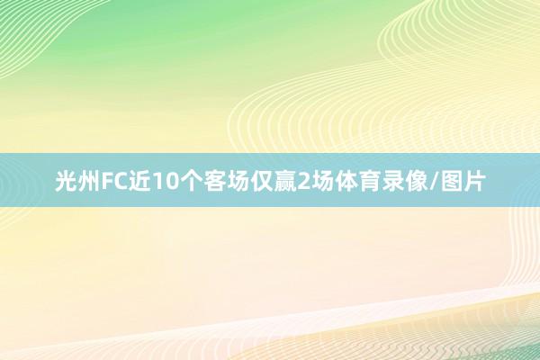 光州FC近10个客场仅赢2场体育录像/图片