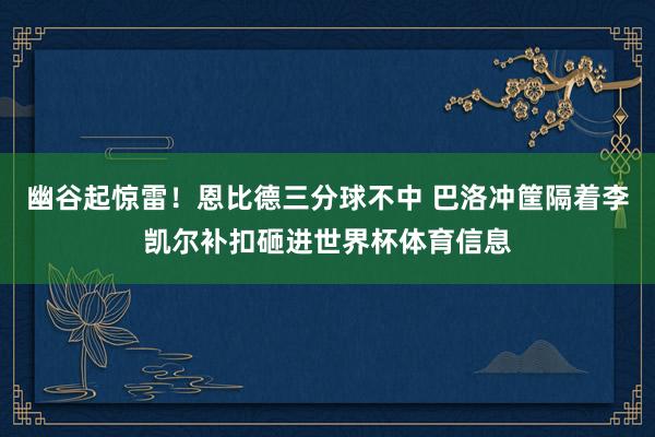 幽谷起惊雷！恩比德三分球不中 巴洛冲筐隔着李凯尔补扣砸进世界杯体育信息