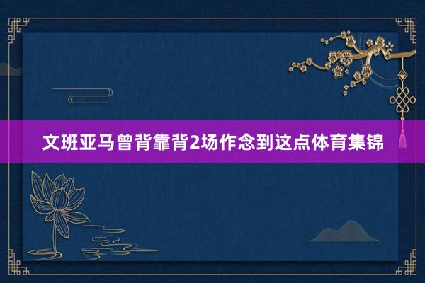 文班亚马曾背靠背2场作念到这点体育集锦