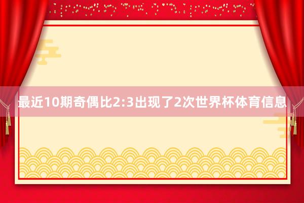 最近10期奇偶比2:3出现了2次世界杯体育信息