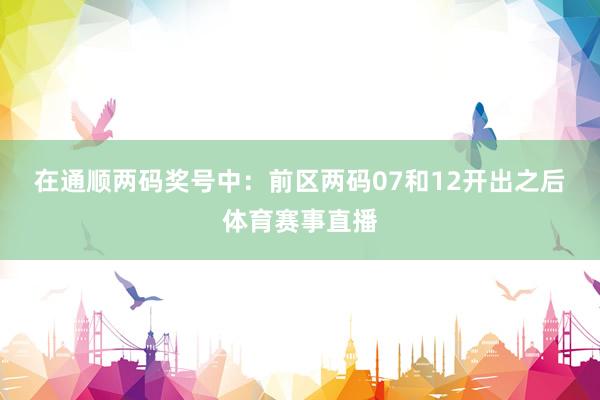 在通顺两码奖号中: 前区两码07和12开出之后体育赛事直播
