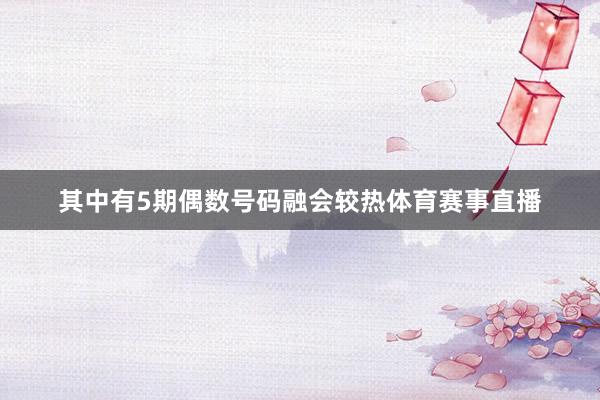 其中有5期偶数号码融会较热体育赛事直播