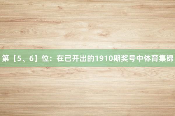 第【5、6】位:在已开出的1910期奖号中体育集锦