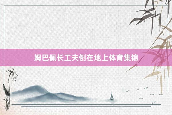 姆巴佩长工夫倒在地上体育集锦
