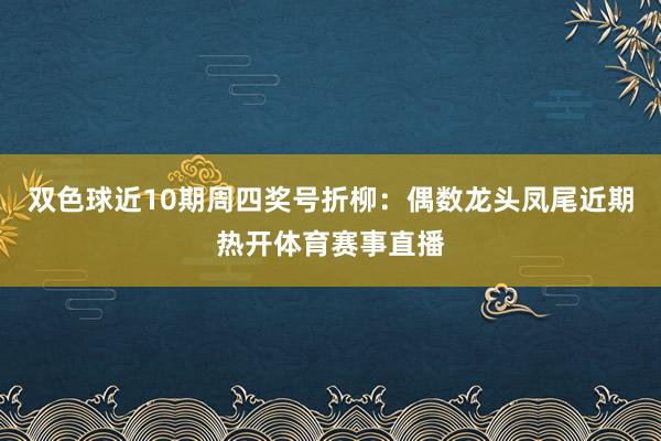 双色球近10期周四奖号折柳：偶数龙头凤尾近期热开体育赛事直播
