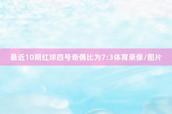 最近10期红球四号奇偶比为7:3体育录像/图片