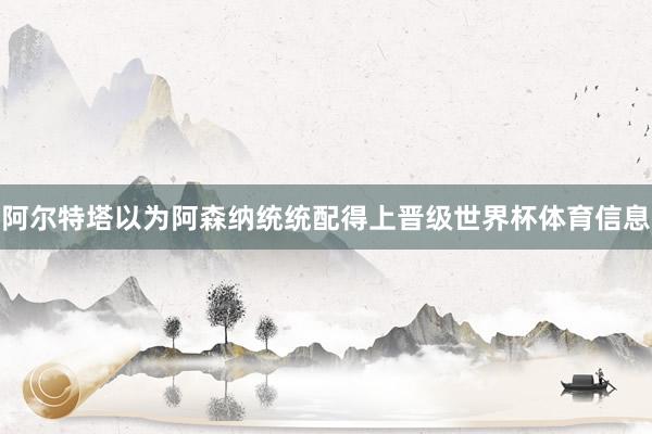阿尔特塔以为阿森纳统统配得上晋级世界杯体育信息