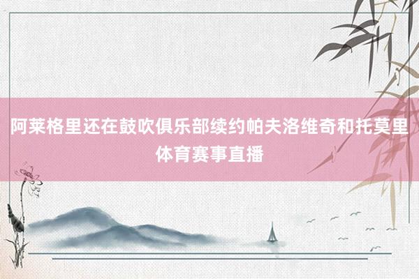 阿莱格里还在鼓吹俱乐部续约帕夫洛维奇和托莫里体育赛事直播