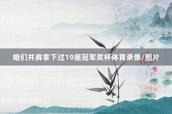 咱们并肩拿下过19座冠军奖杯体育录像/图片